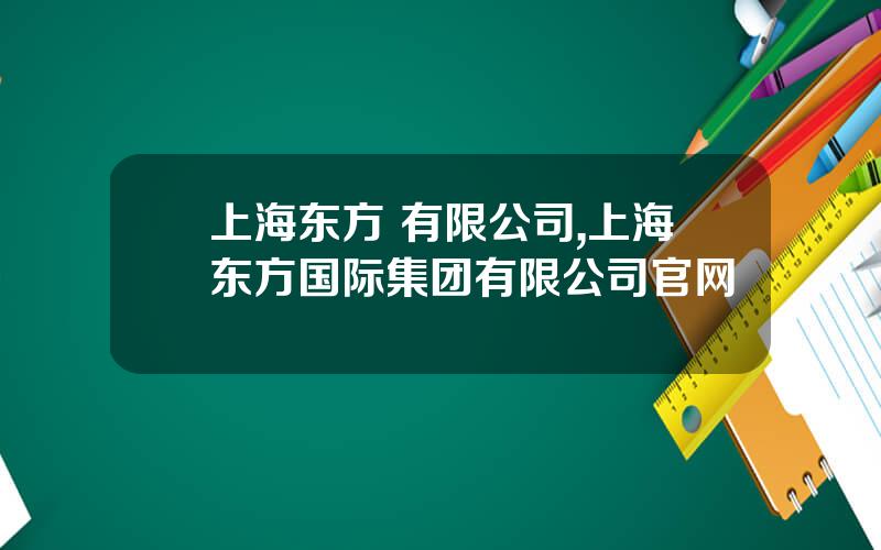 上海东方 有限公司,上海东方国际集团有限公司官网